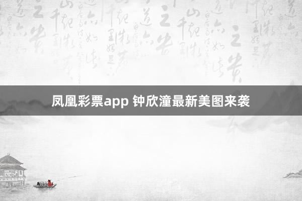 凤凰彩票app 钟欣潼最新美图来袭