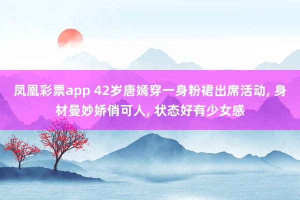 凤凰彩票app 42岁唐嫣穿一身粉裙出席活动, 身材曼妙娇俏可人, 状态好有少女感