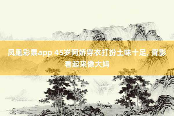 凤凰彩票app 45岁阿娇穿衣打扮土味十足,<a href=