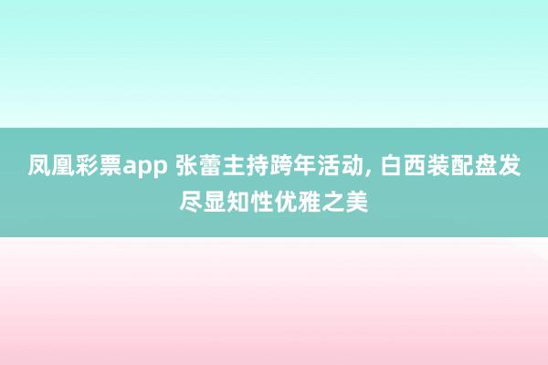 凤凰彩票app 张蕾主持跨年活动,<a href=