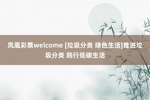 凤凰彩票welcome [垃圾分类 绿色生活]推进垃圾分类 践行低碳生活
