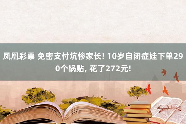 凤凰彩票 免密支付坑惨家长! 10岁自闭症娃下单290个锅贴, 花了272元!