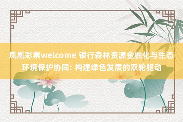凤凰彩票welcome 银行森林资源金融化与生态环境保护协同: 构建绿色发展的双轮驱动
