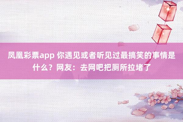 凤凰彩票app 你遇见或者听见过最搞笑的事情是什么？网友：去网吧把厕所拉堵了