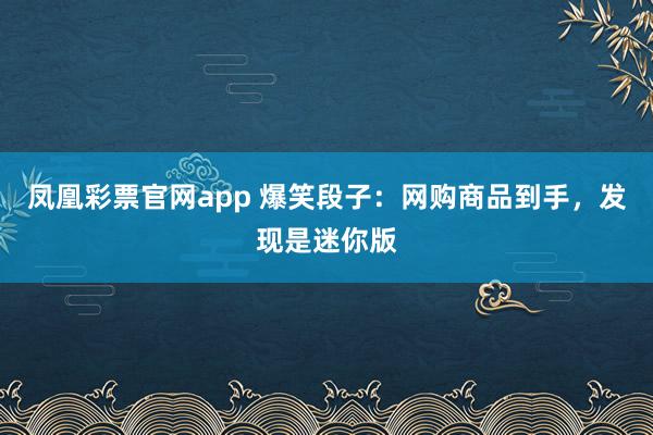 凤凰彩票官网app 爆笑段子:网购商品到手,发现是迷你版