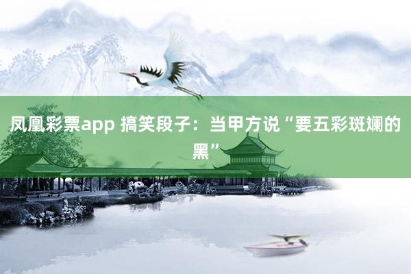凤凰彩票app 搞笑段子：当甲方说“要五彩斑斓的黑”