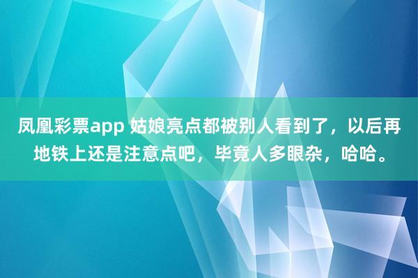 凤凰彩票app 姑娘亮点都被别人看到了,以后再地铁上还是注意点吧,毕竟人多眼杂,哈哈。
