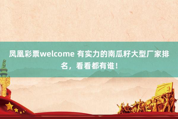 凤凰彩票welcome 有实力的南瓜籽大型厂家排名,看看都有谁!