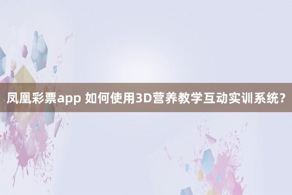 凤凰彩票app 如何使用3D营养教学互动实训系统？