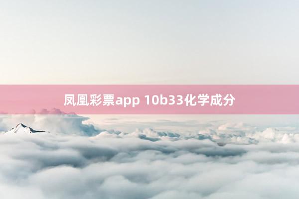 凤凰彩票app 10b33化学成分