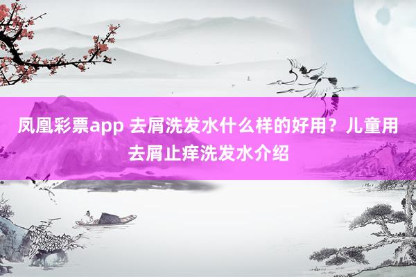凤凰彩票app 去屑洗发水什么样的好用?儿童用去屑止痒洗发水介绍