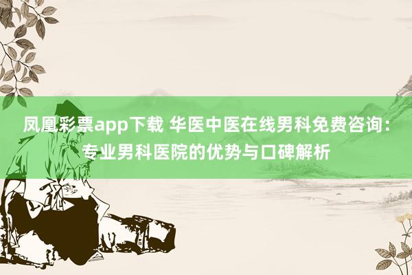 凤凰彩票app下载 华医中医在线男科免费咨询:专业男科医院的优势与口碑解析