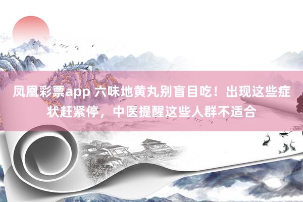 凤凰彩票app 六味地黄丸别盲目吃！出现这些症状赶紧停，中医提醒这些人群不适合