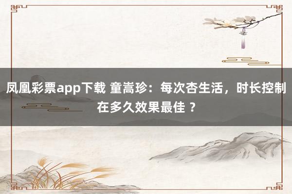 凤凰彩票app下载 童嵩珍:每次杏生活,时长控制在多久效果最佳 ?