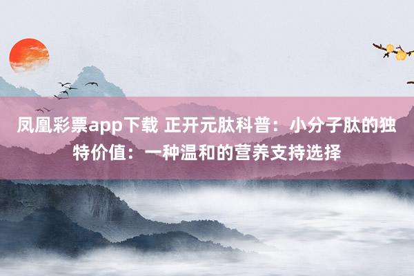凤凰彩票app下载 正开元肽科普：小分子肽的独特价值：一种温和的营养支持选择