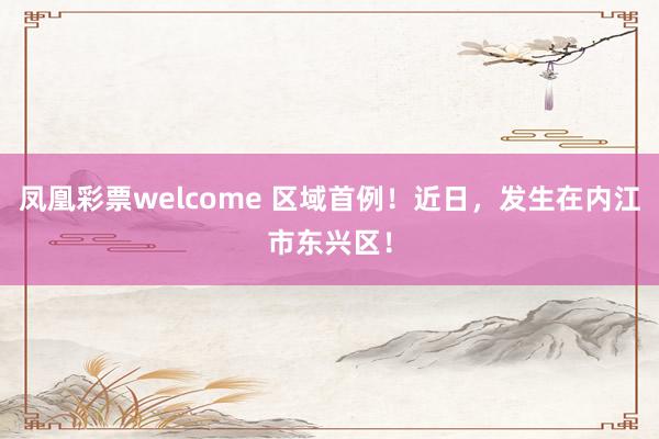 凤凰彩票welcome 区域首例！近日，发生在内江市东兴区！