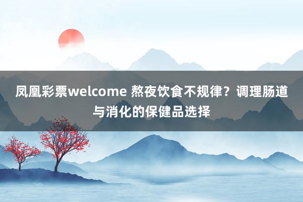 凤凰彩票welcome 熬夜饮食不规律?调理肠道与消化的保健品选择