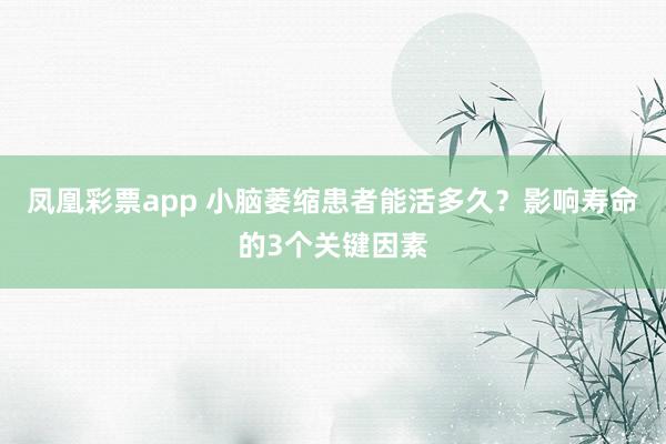 凤凰彩票app 小脑萎缩患者能活多久？影响寿命的3个关键因素