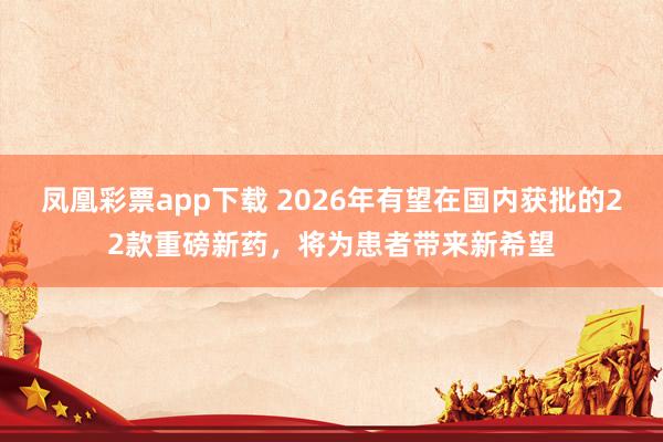 凤凰彩票app下载 2026年有望在国内获批的22款重磅新药,将为患者带来新希望