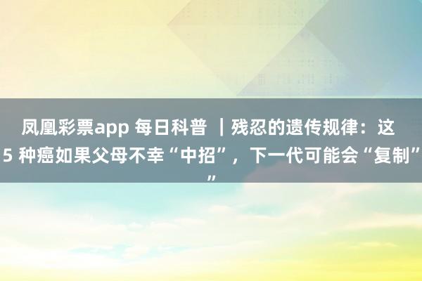 凤凰彩票app 每日科普 ｜残忍的遗传规律：这 5 种癌如果父母不幸“中招”，下一代可能会“复制”