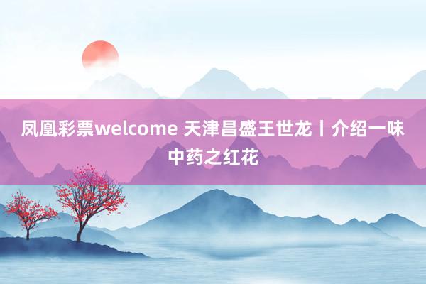 凤凰彩票welcome 天津昌盛王世龙丨介绍一味中药之红花