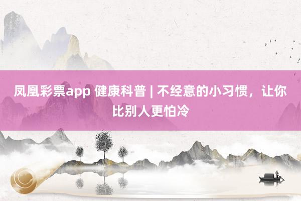 凤凰彩票app 健康科普 | 不经意的小习惯，让你比别人更怕冷