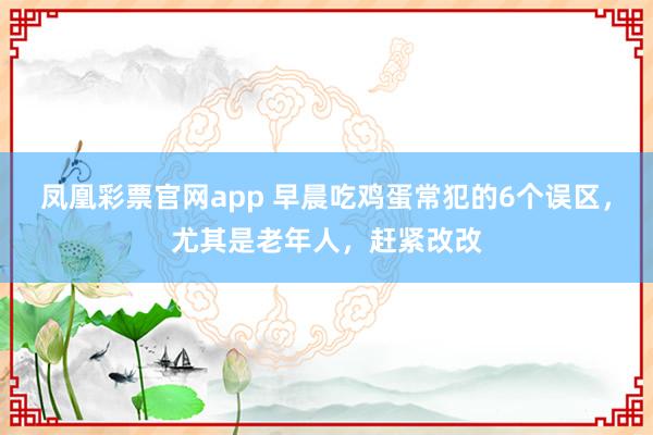 凤凰彩票官网app 早晨吃鸡蛋常犯的6个误区，尤其是老年人，赶紧改改