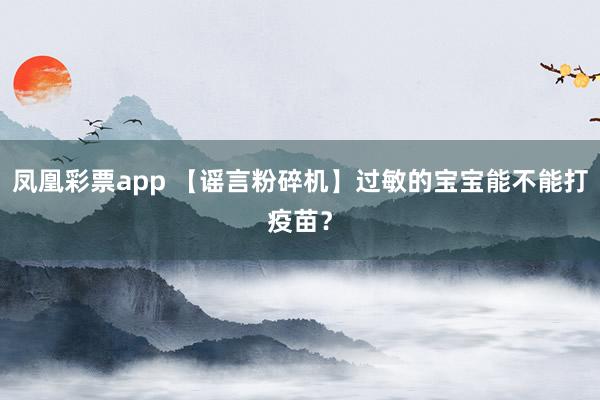 凤凰彩票app 【谣言粉碎机】过敏的宝宝能不能打疫苗？