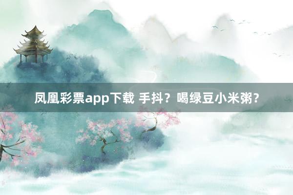 凤凰彩票app下载 手抖？喝绿豆小米粥？