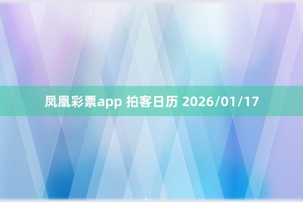 凤凰彩票app 拍客日历 2026/01/17
