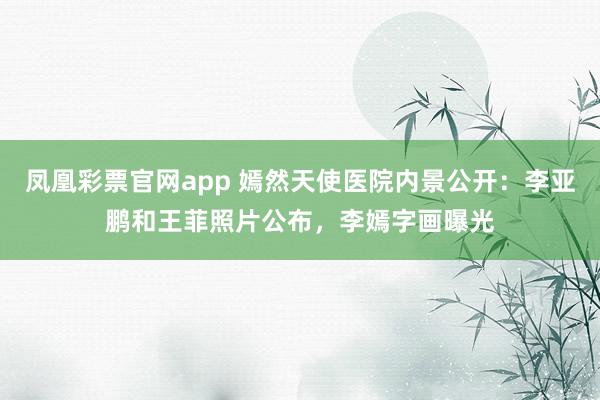 凤凰彩票官网app 嫣然天使医院内景公开：李亚鹏和王菲照片公布，李嫣字画曝光