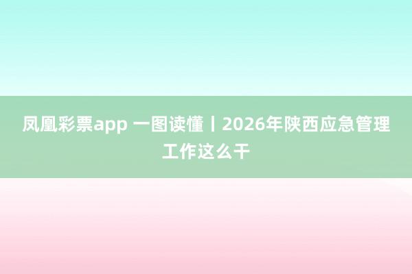 凤凰彩票app 一图读懂丨2026年陕西应急管理工作这么干