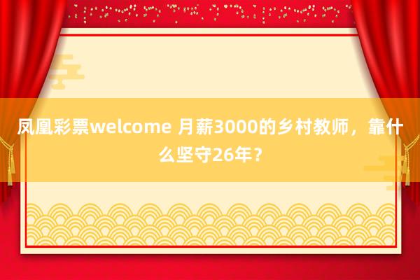 凤凰彩票welcome 月薪3000的乡村教师,靠什么坚守26年?