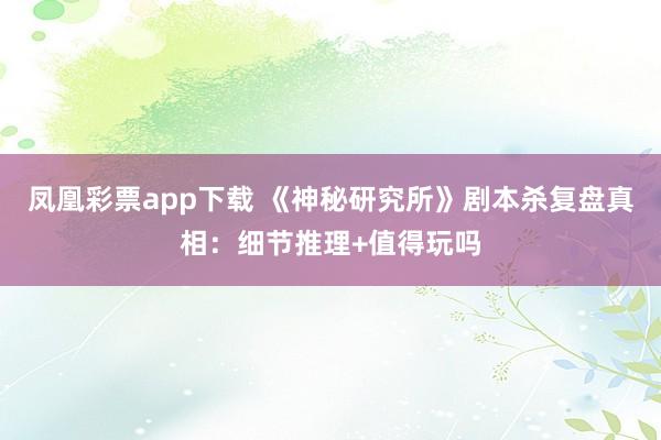 凤凰彩票app下载 《神秘研究所》剧本杀复盘真相:细节推理+值得玩吗