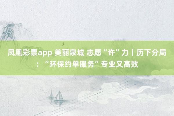凤凰彩票app 美丽泉城 志愿“许”力丨历下分局:“环保约单服务”专业又高效