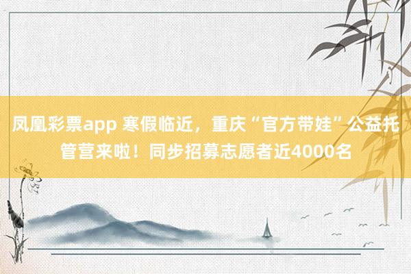 凤凰彩票app 寒假临近,重庆“官方带娃”公益托管营来啦!同步招募志愿者近4000名