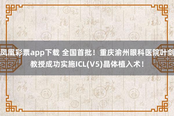 凤凰彩票app下载 全国首批！重庆渝州眼科医院叶剑教授成功实施ICL(V5)晶体植入术！