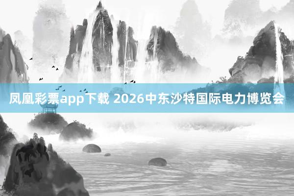 凤凰彩票app下载 2026中东沙特国际电力博览会