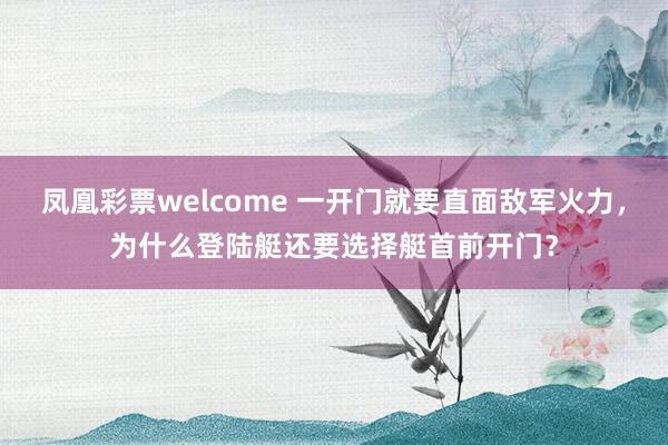 凤凰彩票welcome 一开门就要直面敌军火力，为什么登陆艇还要选择艇首前开门？