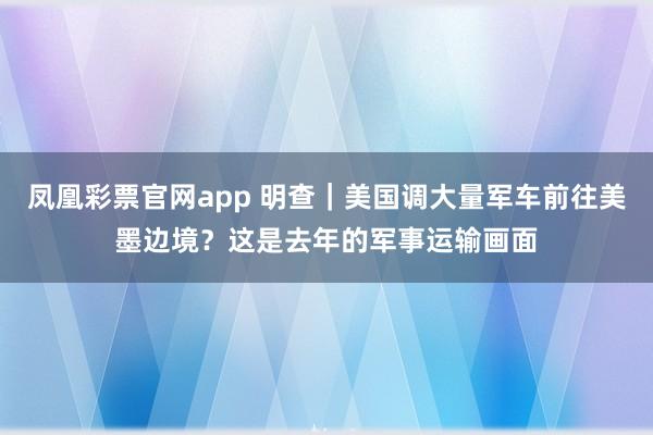 凤凰彩票官网app 明查｜美国调大量军车前往美墨边境？这是去年的军事运输画面
