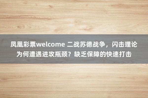 凤凰彩票welcome 二战苏德战争，闪击理论为何遭遇进攻瓶颈？缺乏保障的快速打击