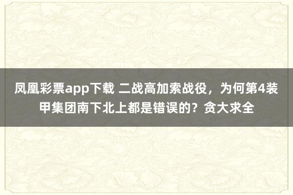 凤凰彩票app下载 二战高加索战役，为何第4装甲集团南下北上都是错误的？贪大求全