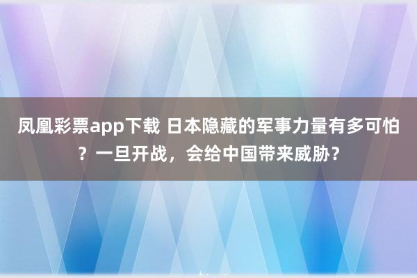 凤凰彩票app下载 日本隐藏的军事力量有多可怕？一旦开战，会给中国带来威胁？