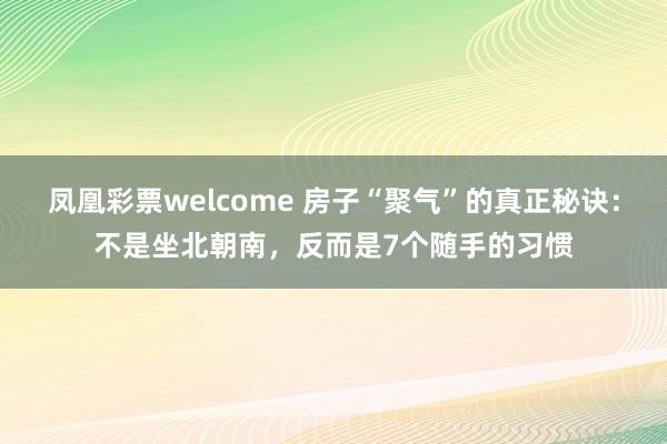 凤凰彩票welcome 房子“聚气”的真正秘诀:不是坐北朝南,反而是7个随手的习惯