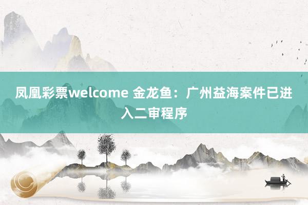 凤凰彩票welcome 金龙鱼：广州益海案件已进入二审程序