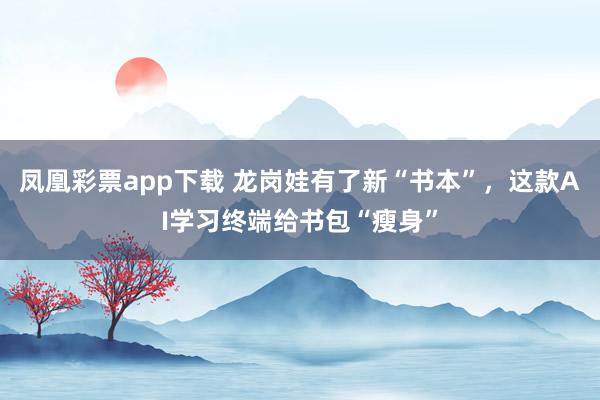 凤凰彩票app下载 龙岗娃有了新“书本”,这款AI学习终端给书包“瘦身”