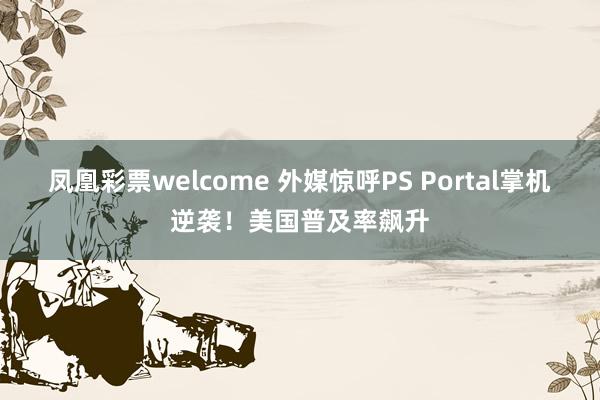 凤凰彩票welcome 外媒惊呼PS Portal掌机逆袭!美国普及率飙升