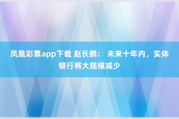 凤凰彩票app下载 赵长鹏： 未来十年内，实体银行将大规模减少