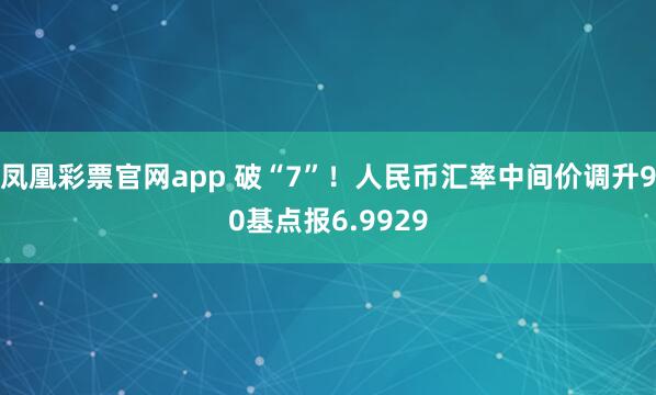 凤凰彩票官网app 破“7”!人民币汇率中间价调升90基点报6.9929