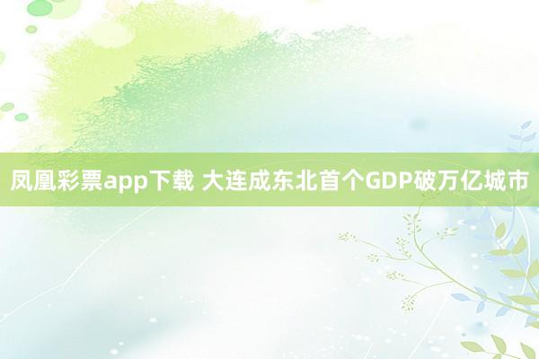 凤凰彩票app下载 大连成东北首个GDP破万亿城市